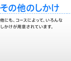 【その他のしかけ】 他にも、コースによって、いろんなしかけが用意されています。