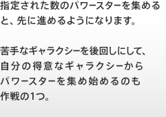 指定された数のパワースターを集めると、先に進めるようになります。苦手なギャラクシーを後回しにして、自分の得意なギャラクシーからパワースターを集め始めるのも作戦の１つ。