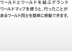 ワールドとワールドを結ぶグランドワールドマップを使うと、行ったことがあるワールド同士を簡単に移動できます。