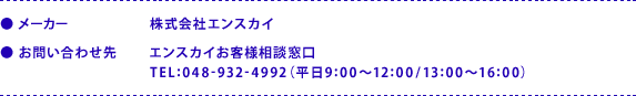 ●メーカー：株式会社エンスカイ　●お問い合わせ先：エンスカイお客様相談窓口 TEL：048-932-4992（平日9:00～12:00/13:00～16:00）