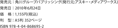 発売元：角川グループパブリッシング(発行元:アスキー・メディアワークス)　発売日：2010年6月24日　価格：1,155円(税込)　判型：A5判 352ページ　ISBN 978-4-04-868695-2