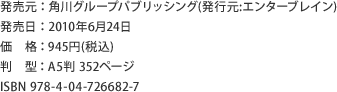 発売元：角川グループパブリッシング（発行元:エンターブレイン）　発売日：2010年6月24日　価格：945円(税込)　判型：A5判 352ページ　ISBN 978-4-04-726682-7