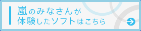 嵐のみなさんが体験したソフトはこちら