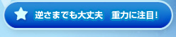 逆さまでも大丈夫　重力に注目！