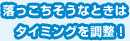 落っこちそうなときはタイミングを調整！