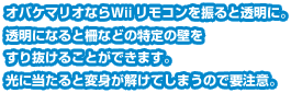 オバケマリオならＷiiリモコンを振ると透明に。透明になると柵などの特定の壁をすり抜けることができます。光に当たると変身が解けてしまうので要注意。