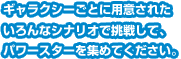 ギャラクシーごとに用意されたいろんなシナリオで挑戦して、パワースターを集めてください。