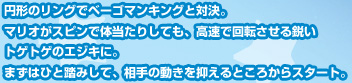 円形のリングでベーゴマンキングと対決。マリオがスピンで体当たりしても、高速で回転させる鋭いトゲトゲのエジキに。まずはひと踏みして、相手の動きを抑えるところからスタート。