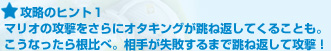 攻略のヒント１:マリオの攻撃をさらにオタキングが跳ね返してくることも。こうなったら根比べ。相手が失敗するまで跳ね返して攻撃！