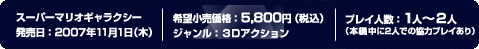 スーパーマリオギャラクシー 発売日：2007年11月1日（木） 希望小売価格：5,800円 ジャンル：3Dアクション プレイ人数：1人～２人（本編中に2人での協力プレイあり）