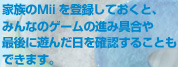 家族のＭiiを登録しておくと、みんなのゲームの進み具合や最後に遊んだ日を確認することもできます。