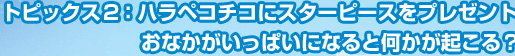 トピックス２：ハラペコチコにスターピースをプレゼント。おなかがいっぱいになると何かが起こる？
