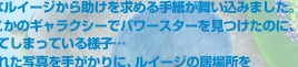 しかし、そんなルイージから助けを求める手紙が舞い込みました。どうやら、どこかのギャラクシーでパワースターを見つけたのに、帰れなくなってしまっている様子…手紙に添えられた写真を手がかりに、ルイージの居場所を探して助けだすと、パワースターを入手できます。