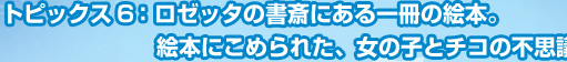 トピックス６：ロゼッタの書斎にある一冊の絵本。絵本にこめられた、女の子とチコの不思議な思い出。